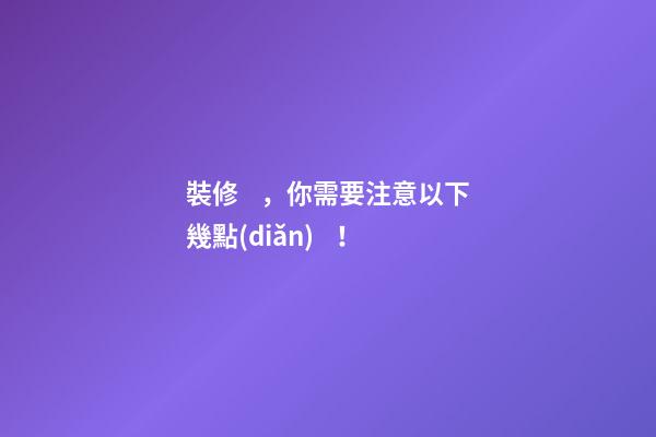 裝修，你需要注意以下幾點(diǎn)！